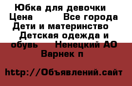 Юбка для девочки › Цена ­ 600 - Все города Дети и материнство » Детская одежда и обувь   . Ненецкий АО,Варнек п.